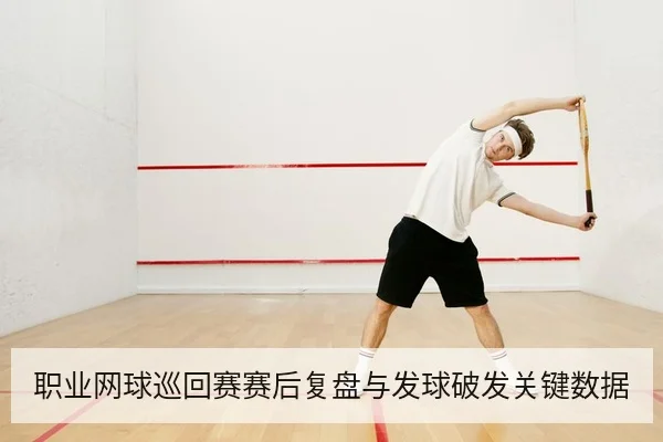 职业网球巡回赛赛后复盘与发球破发关键数据